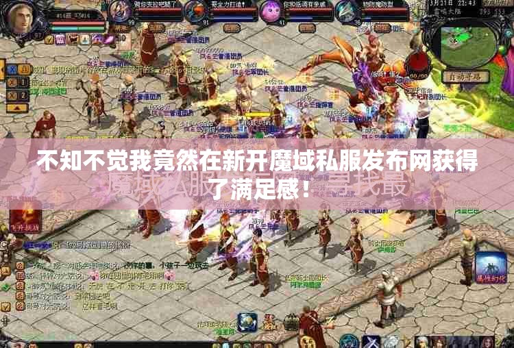 不知不觉我竟然在新开魔域私服发布网获得了满足感！