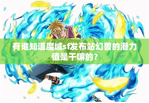 有谁知道魔域sf发布站幻兽的潜力值是干嘛的？