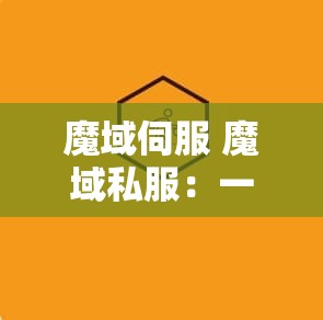 魔域伺服 魔域私服：一场魔幻冒险的新篇章